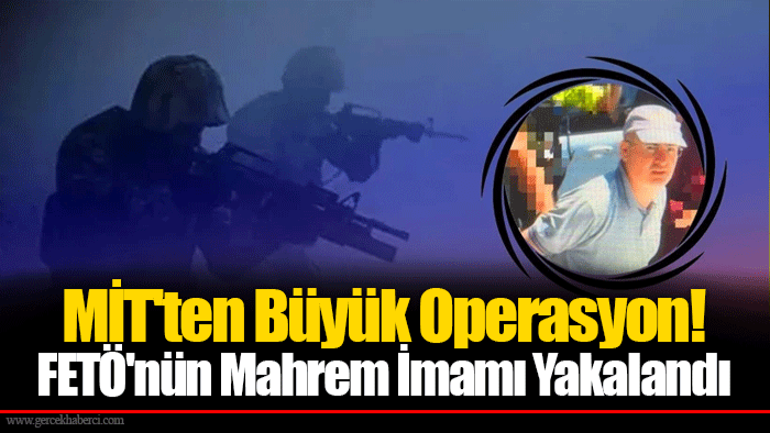 MİT'ten Büyük Operasyon! FETÖ'nün Mahrem İmamı Yakalandı