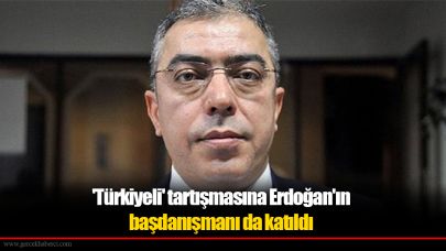 'Türkiyeli' tartışmasına Erdoğan'ın başdanışmanı da katıldı