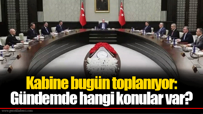 Kabine bugün toplanıyor: Gündemde hangi konular var?