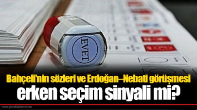 Bahçeli’nin sözleri ve Erdoğan–Nebati görüşmesi erken seçim sinyali mi?