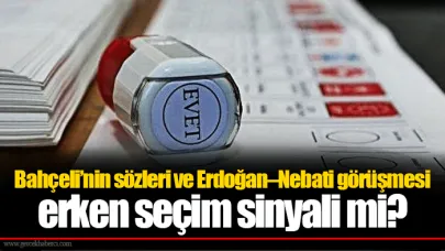 Bahçeli’nin sözleri ve Erdoğan–Nebati görüşmesi erken seçim sinyali mi?