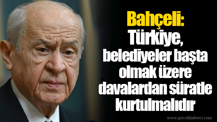 Bahçeli: Türkiye, belediyeler başta olmak üzere davalardan süratle kurtulmalıdır