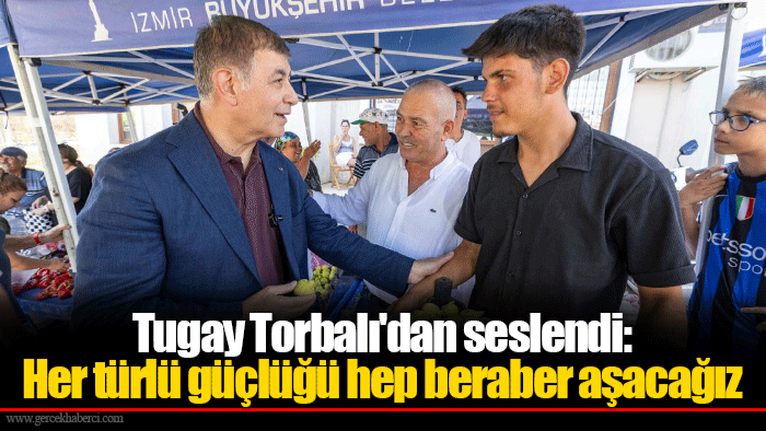 Tugay Torbalı'dan seslendi: Her türlü güçlüğü hep beraber aşacağız