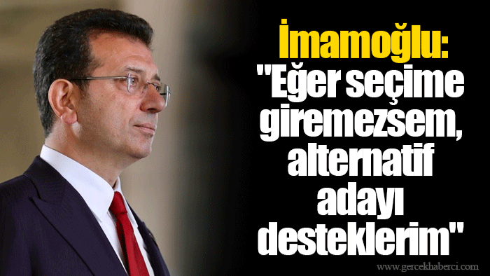 İmamoğlu: "Eğer seçime giremezsem, alternatif adayı desteklerim."