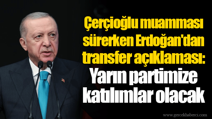 Çerçioğlu muamması sürerken Erdoğan'dan transfer açıklaması: Yarın partimize katılımlar olacak