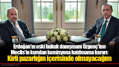 Erdoğan'ın eski hukuk danışmanı Özgenç'ten Meclis’te kurulan komisyona katılmama kararı: Kirli pazarlığın içerisinde olmayacağım