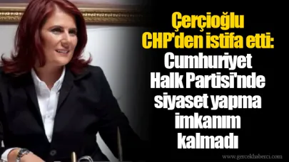 Çerçioğlu CHP'den istifa etti: Cumhuriyet Halk Partisi'nde siyaset yapma imkanım kalmadı