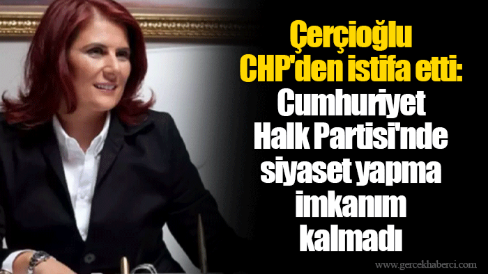 Çerçioğlu CHP'den istifa etti: Cumhuriyet Halk Partisi'nde siyaset yapma imkanım kalmadı