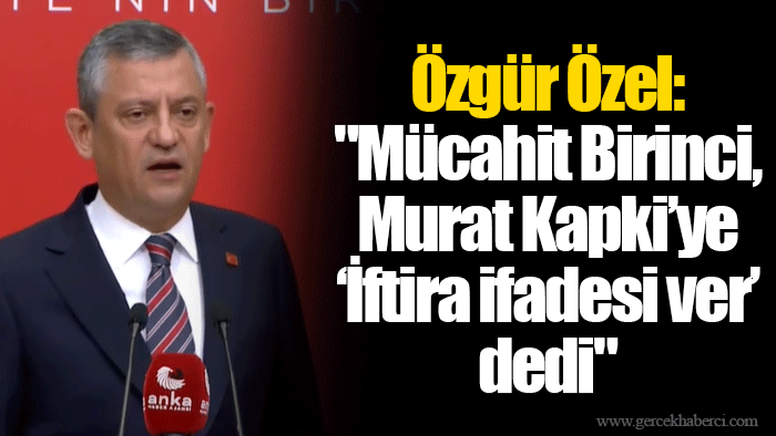 Özgür Özel: "Mücahit Birinci, Murat Kapki’ye ‘İftira ifadesi ver’ dedi"