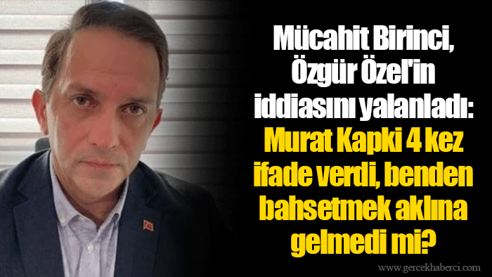 Mücahit Birinci, Özgür Özel'in iddiasını yalanladı: Murat Kapki 4 kez ifade verdi, benden bahsetmek aklına gelmedi mi?