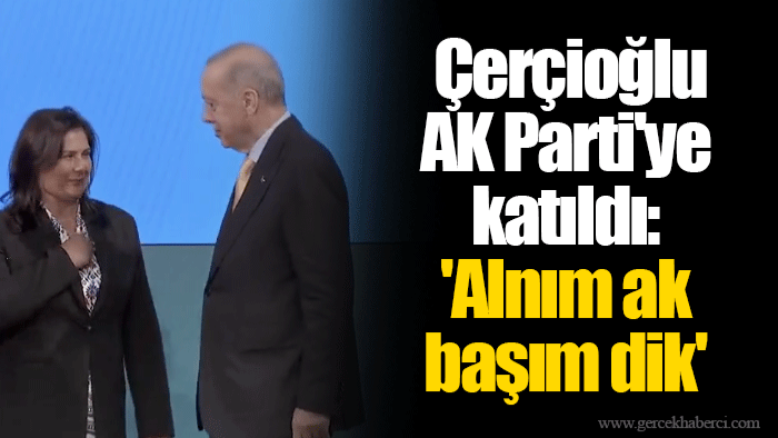 Çerçioğlu AK Parti'ye katıldı: 'Alnım ak başım dik'