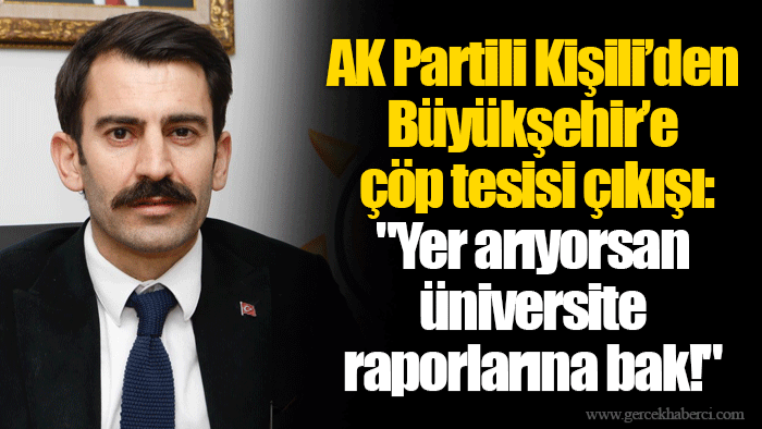 AK Partili Kişili’den Büyükşehir’e çöp tesisi çıkışı: "Yer arıyorsan üniversite raporlarına bak!"