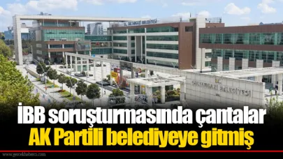 İBB soruşturmasında çantalar AK Partili belediyeye gitmiş