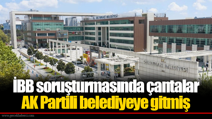 İBB soruşturmasında çantalar AK Partili belediyeye gitmiş
