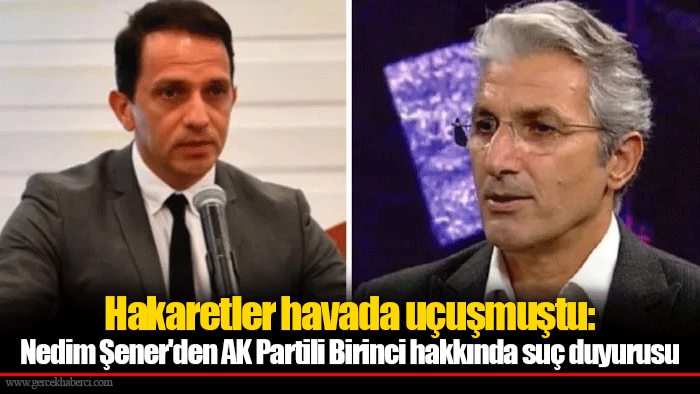 Hakaretler havada uçuşmuştu: Nedim Şener'den AK Partili Birinci hakkında suç duyurusu