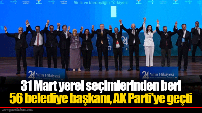 31 Mart yerel seçimlerinden beri  56 belediye başkanı, AK Parti'ye geçti