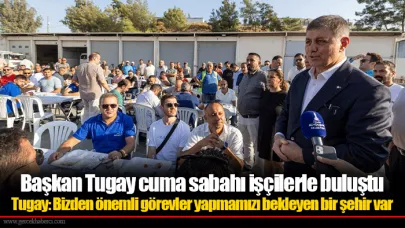 Başkan Tugay cuma sabahı işçilerle buluştu