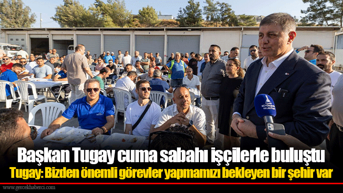 Başkan Tugay cuma sabahı işçilerle buluştu