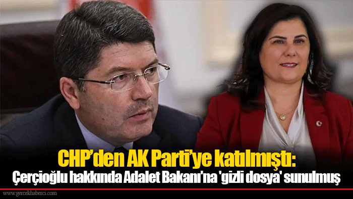 CHP’den AK Parti’ye katılmıştı: Çerçioğlu hakkında Adalet Bakanı'na 'gizli dosya' sunulmuş