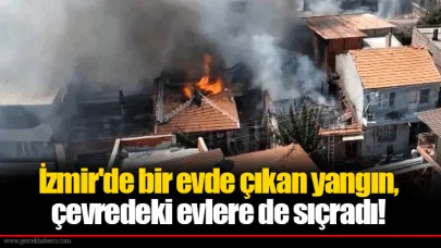 İzmir'de bir evde çıkan yangın, çevredeki evlere de sıçradı!