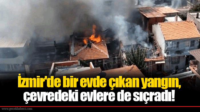 İzmir'de bir evde çıkan yangın, çevredeki evlere de sıçradı!