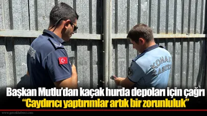 Başkan Mutlu’dan kaçak hurda depoları için çağrı