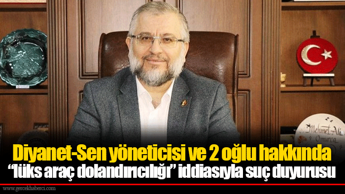 Diyanet-Sen yöneticisi ve 2 oğlu hakkında “lüks araç dolandırıcılığı” iddiasıyla suç duyurusu