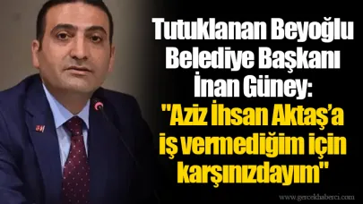 Tutuklanan Beyoğlu Belediye Başkanı İnan Güney: "Aziz İhsan Aktaş’a iş vermediğim için karşınızdayım"