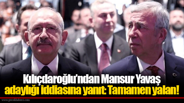 Kılıçdaroğlu’ndan Mansur Yavaş adaylığı iddiasına yanıt: Tamamen yalan!