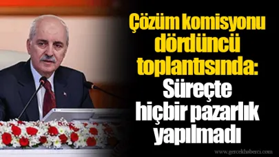Çözüm komisyonu dördüncü toplantısında: Süreçte hiçbir pazarlık yapılmadı