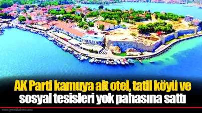 AK Parti kamuya ait otel, tatil köyü ve sosyal tesisleri yok pahasına sattı