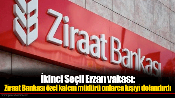 İkinci Seçil Erzan vakası: Ziraat Bankası özel kalem müdürü onlarca kişiyi dolandırdı