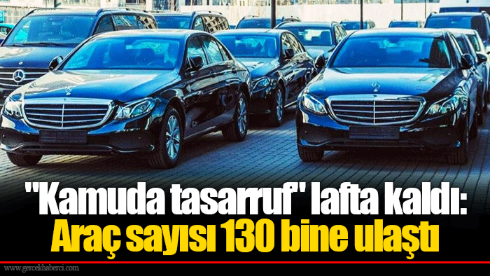 "Kamuda tasarruf" lafta kaldı: Araç sayısı 130 bine ulaştı