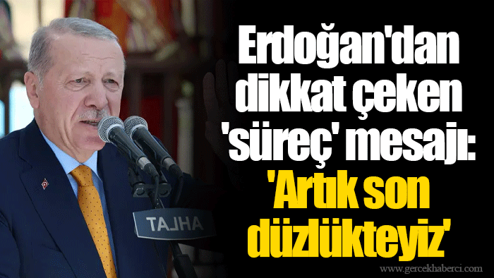 Erdoğan'dan dikkat çeken 'süreç' mesajı: 'Artık son düzlükteyiz'