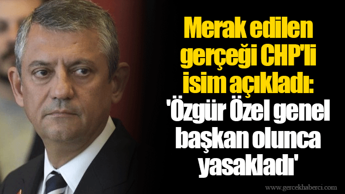 Merak edilen gerçeği CHP'li isim açıkladı: 'Özgür Özel genel başkan olunca yasakladı'