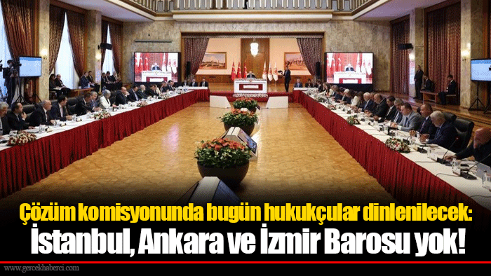 Çözüm komisyonunda bugün hukukçular dinlenilecek: İstanbul, Ankara ve İzmir Barosu yok!