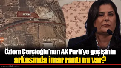 Özlem Çerçioğlu'nun AK Parti'ye geçişinin arkasında imar rantı mı var?