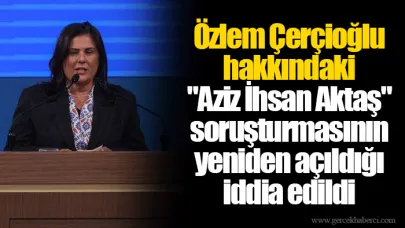 Özlem Çerçioğlu hakkındaki "Aziz İhsan Aktaş" soruşturmasının yeniden açıldığı iddia edildi