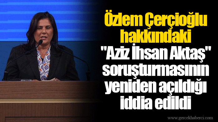 Özlem Çerçioğlu hakkındaki "Aziz İhsan Aktaş" soruşturmasının yeniden açıldığı iddia edildi