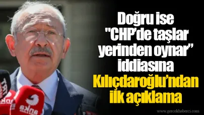Doğru ise "CHP’de taşlar yerinden oynar” iddiasına Kılıçdaroğlu’ndan ilk açıklama