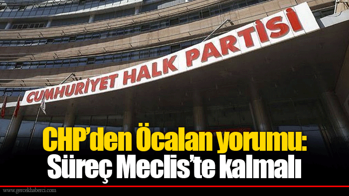 CHP’den Öcalan yorumu: Süreç Meclis’te kalmalı