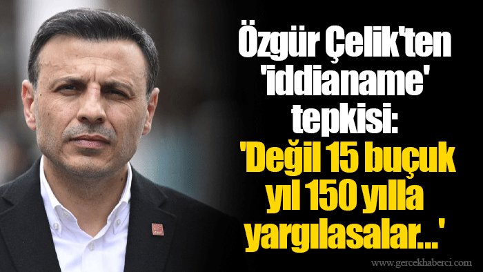 Özgür Çelik'ten 'iddianame' tepkisi: 'Değil 15 buçuk yıl 150 yılla yargılasalar...'