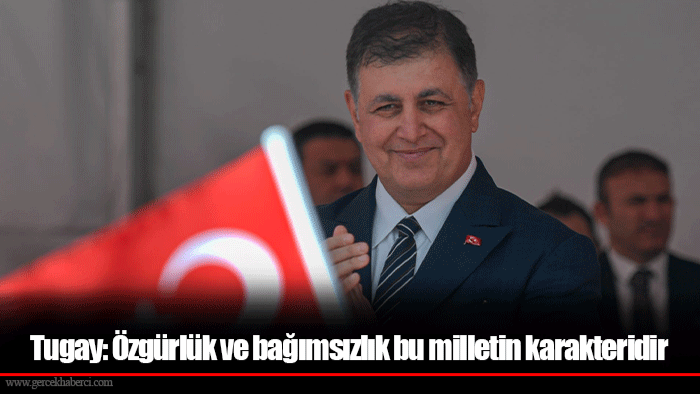 Tugay: Özgürlük ve bağımsızlık bu milletin karakteridir