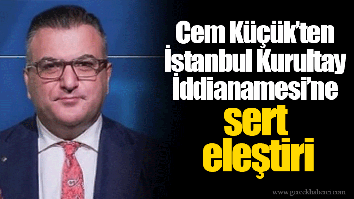 Cem Küçük’ten İstanbul Kurultay İddianamesi’ne sert eleştiri
