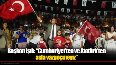Başkan Işık: “Cumhuriyet’ten ve Atatürk’ten asla vazgeçmeyiz”