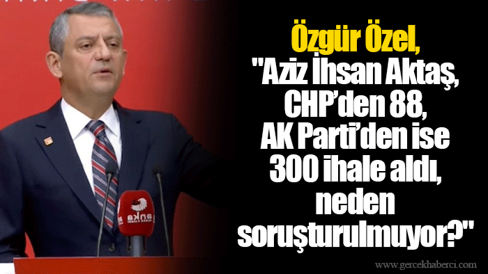 Özgür Özel,"Aziz İhsan Aktaş, CHP’den 88, AK Parti’den ise 300 ihale aldı, neden soruşturulmuyor?"