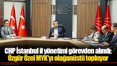 CHP İstanbul il yönetimi görevden alındı; Özgür Özel MYK'yı olağanüstü topluyor
