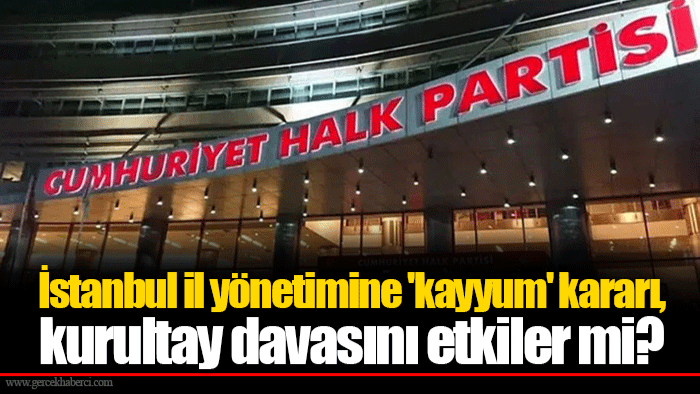 İstanbul il yönetimine 'kayyum' kararı, kurultay davasını etkiler mi?