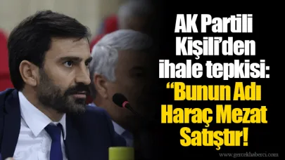 AK Partili Kişili’den ihale tepkisi: “Bunun Adı Haraç Mezat Satıştır!