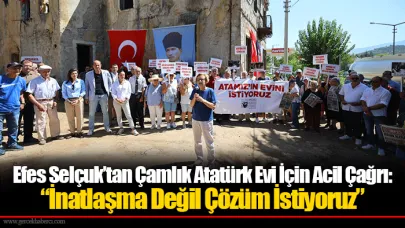 Efes Selçuk’tan Çamlık Atatürk Evi İçin Acil Çağrı: “İnatlaşma Değil Çözüm İstiyoruz”